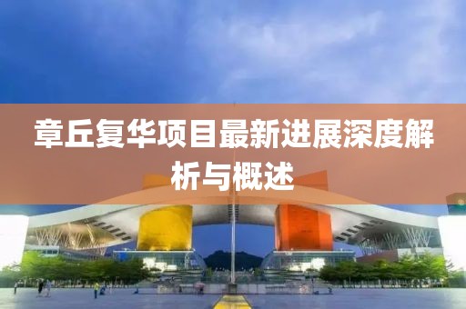 章丘复华项目最新进展深度解析与概述