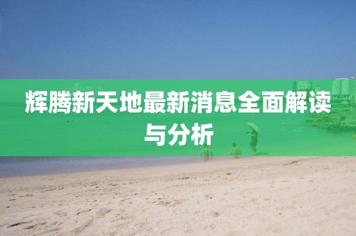 辉腾新天地最新消息全面解读与分析