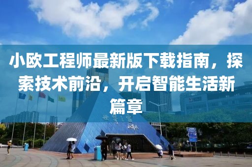 小欧工程师最新版下载指南，探索技术前沿，开启智能生活新篇章
