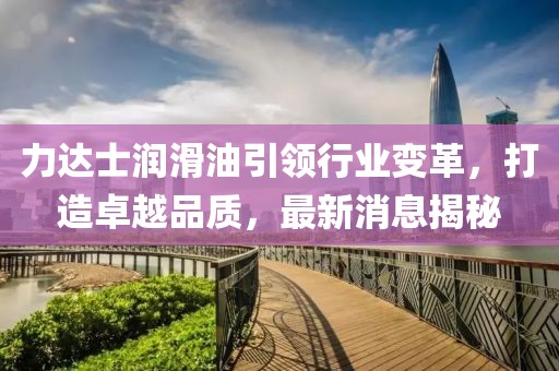 力达士润滑油引领行业变革，打造卓越品质，最新消息揭秘