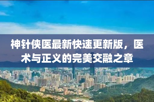 神针侠医最新快速更新版，医术与正义的完美交融之章