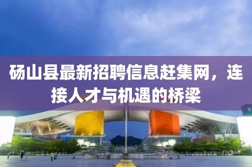 砀山县最新招聘信息赶集网，连接人才与机遇的桥梁