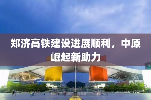 郑济高铁建设进展顺利，中原崛起新助力