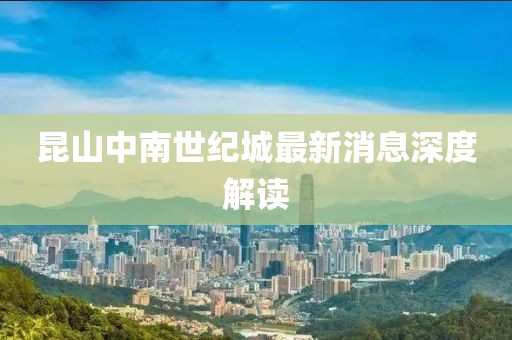 昆山中南世纪城最新消息深度解读