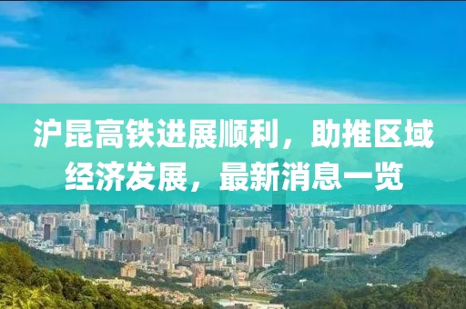 沪昆高铁进展顺利，助推区域经济发展，最新消息一览