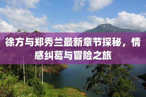徐方与郑秀兰最新章节探秘，情感纠葛与冒险之旅