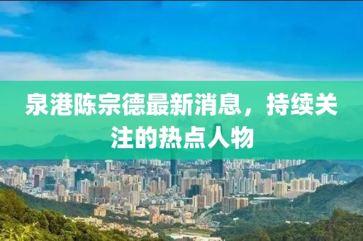 泉港陈宗德最新消息，持续关注的热点人物