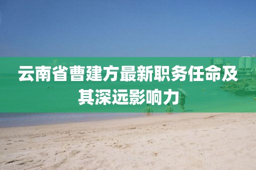 云南省曹建方最新职务任命及其深远影响力