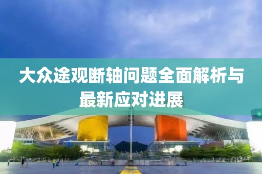 大众途观断轴问题全面解析与最新应对进展