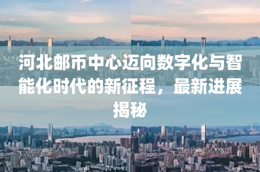 河北邮币中心迈向数字化与智能化时代的新征程，最新进展揭秘
