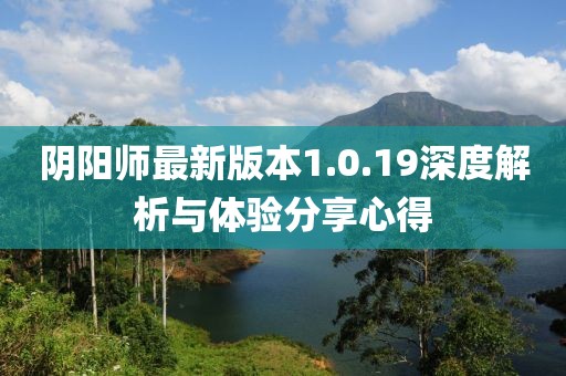阴阳师最新版本1.0.19深度解析与体验分享心得