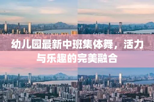 幼儿园最新中班集体舞，活力与乐趣的完美融合