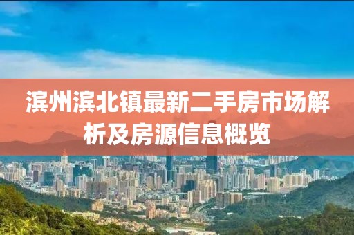 滨州滨北镇最新二手房市场解析及房源信息概览