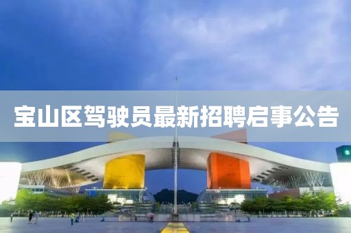 宝山区驾驶员最新招聘启事公告