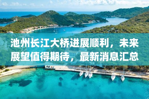 池州长江大桥进展顺利，未来展望值得期待，最新消息汇总