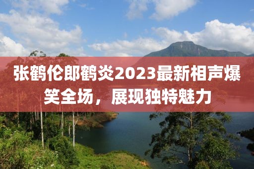 张鹤伦郎鹤炎2023最新相声爆笑全场，展现独特魅力