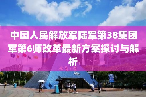 中国人民解放军陆军第38集团军第6师改革最新方案探讨与解析