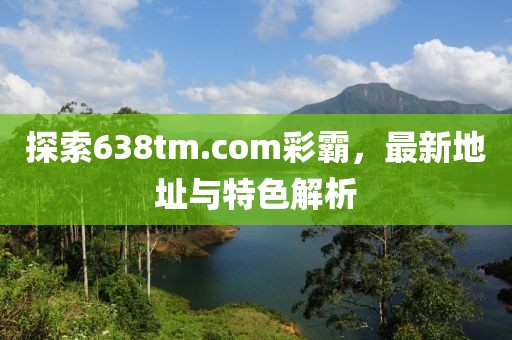 探索638tm.com彩霸，最新地址与特色解析
