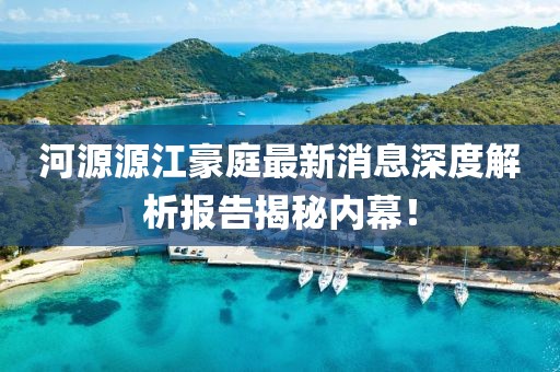河源源江豪庭最新消息深度解析报告揭秘内幕！
