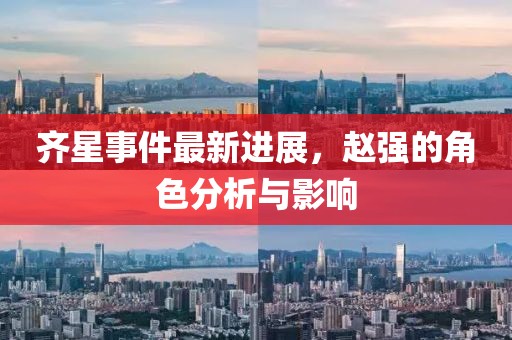 齐星事件最新进展，赵强的角色分析与影响
