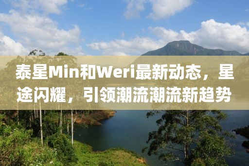 泰星Min和Weri最新动态，星途闪耀，引领潮流潮流新趋势