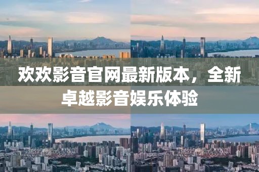 欢欢影音官网最新版本，全新卓越影音娱乐体验