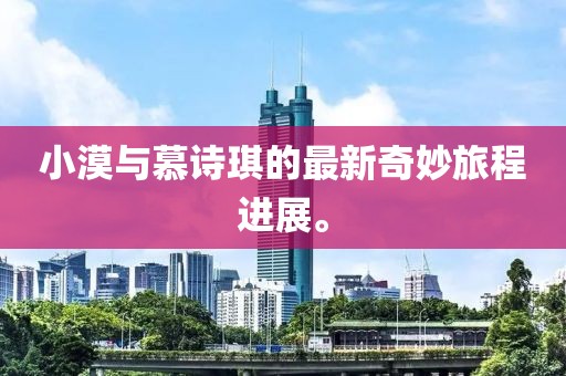 小漠与慕诗琪的最新奇妙旅程进展。