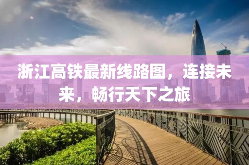 浙江高铁最新线路图，连接未来，畅行天下之旅