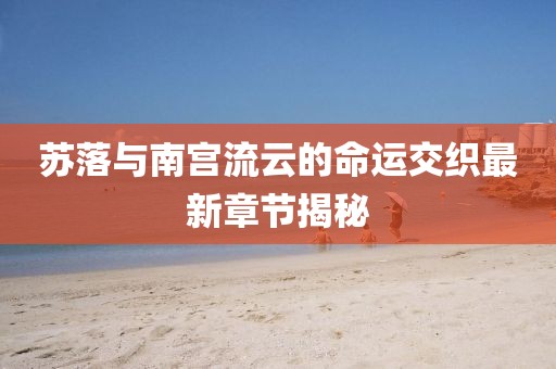 苏落与南宫流云的命运交织最新章节揭秘