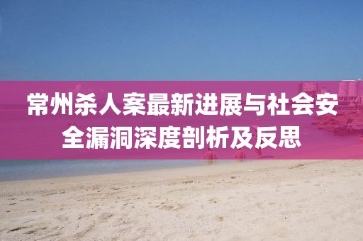 常州杀人案最新进展与社会安全漏洞深度剖析及反思