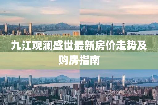 九江观澜盛世最新房价走势及购房指南