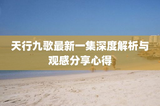 天行九歌最新一集深度解析与观感分享心得