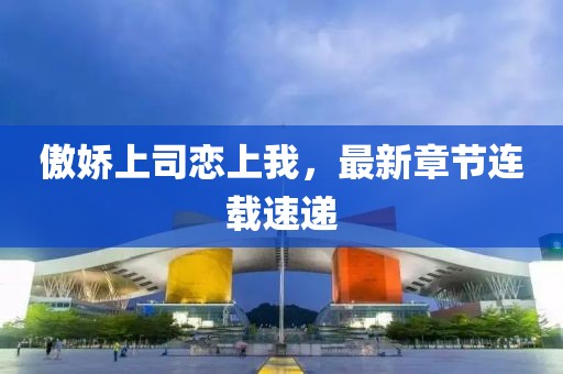 傲娇上司恋上我，最新章节连载速递