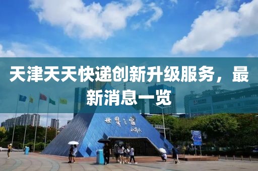 天津天天快递创新升级服务，最新消息一览