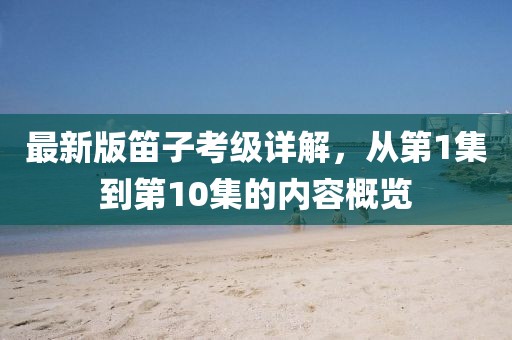 最新版笛子考级详解，从第1集到第10集的内容概览
