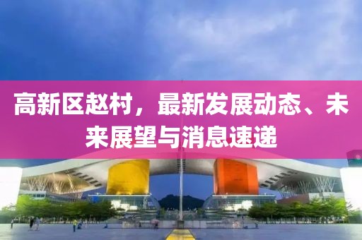 高新区赵村，最新发展动态、未来展望与消息速递