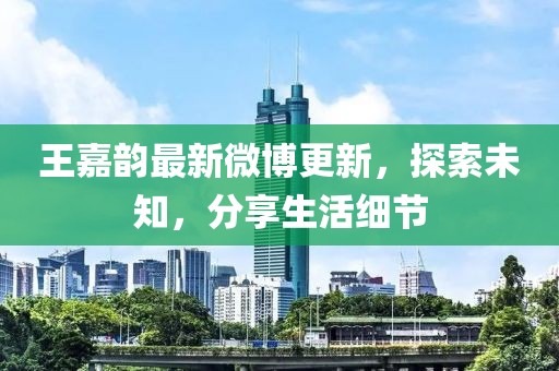 王嘉韵最新微博更新，探索未知，分享生活细节