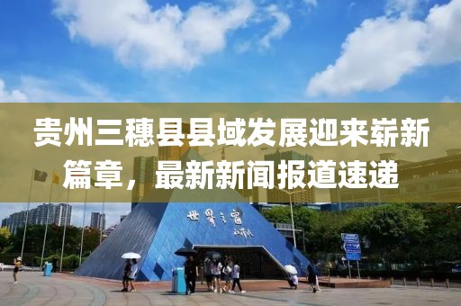 贵州三穗县县域发展迎来崭新篇章，最新新闻报道速递