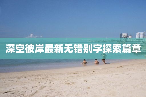 深空彼岸最新无错别字探索篇章