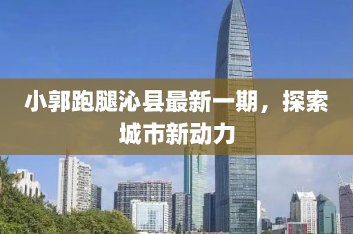 小郭跑腿沁县最新一期，探索城市新动力