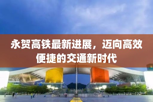 永贺高铁最新进展，迈向高效便捷的交通新时代