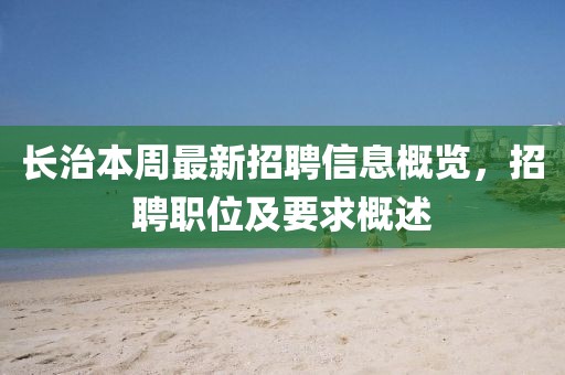 长治本周最新招聘信息概览，招聘职位及要求概述