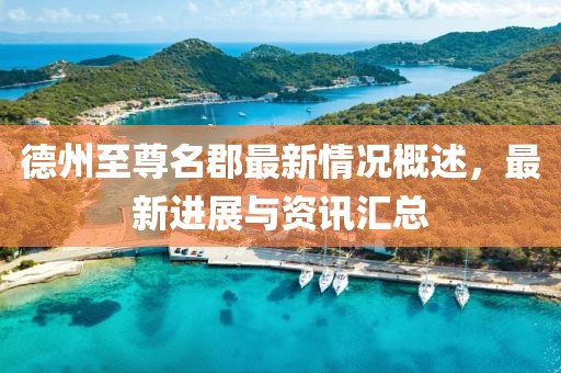德州至尊名郡最新情况概述，最新进展与资讯汇总