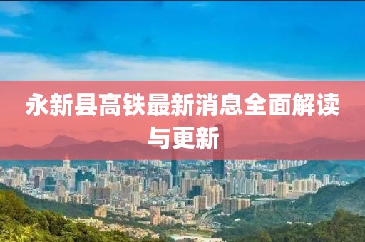 永新县高铁最新消息全面解读与更新