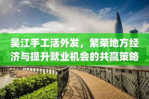 吴江手工活外发，繁荣地方经济与提升就业机会的共赢策略