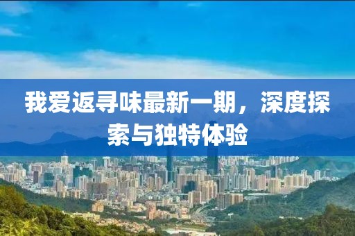 我爱返寻味最新一期，深度探索与独特体验