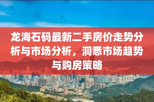 龙海石码最新二手房价走势分析与市场分析，洞悉市场趋势与购房策略