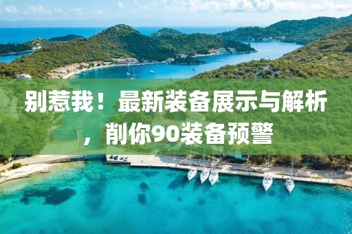 别惹我！最新装备展示与解析，削你90装备预警