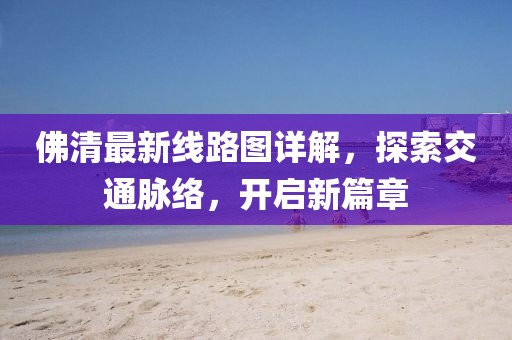 佛清最新线路图详解，探索交通脉络，开启新篇章