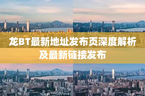 龙BT最新地址发布页深度解析及最新链接发布